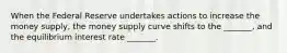 When the Federal Reserve undertakes actions to increase the money supply, the money supply curve shifts to the _______, and the equilibrium interest rate _______.