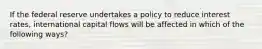 If the federal reserve undertakes a policy to reduce interest rates, international capital flows will be affected in which of the following ways?