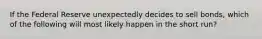 If the Federal Reserve unexpectedly decides to sell bonds, which of the following will most likely happen in the short run?