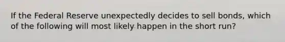 If the Federal Reserve unexpectedly decides to sell bonds, which of the following will most likely happen in the short run?
