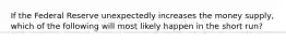 If the Federal Reserve unexpectedly increases the money supply, which of the following will most likely happen in the short run?