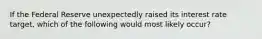 If the Federal Reserve unexpectedly raised its interest rate target, which of the following would most likely occur?