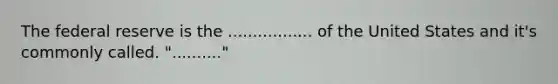 The federal reserve is the ................. of the United States and it's commonly called. ".........."