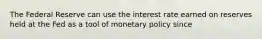 The Federal Reserve can use the interest rate earned on reserves held at the Fed as a tool of monetary policy since