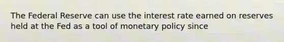 The Federal Reserve can use the interest rate earned on reserves held at the Fed as a tool of monetary policy since