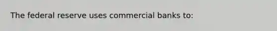 The federal reserve uses commercial banks to: