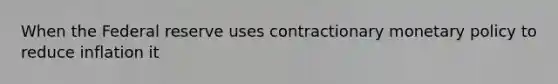 When the Federal reserve uses contractionary monetary policy to reduce inflation it