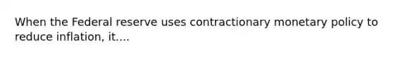 When the Federal reserve uses contractionary monetary policy to reduce​ inflation, it....