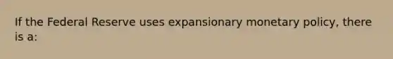 If the Federal Reserve uses expansionary <a href='https://www.questionai.com/knowledge/kEE0G7Llsx-monetary-policy' class='anchor-knowledge'>monetary policy</a>, there is a: