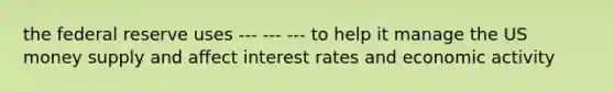 the federal reserve uses --- --- --- to help it manage the US money supply and affect interest rates and economic activity