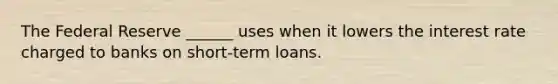 The Federal Reserve ______ uses when it lowers the interest rate charged to banks on short-term loans.