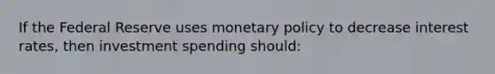 If the Federal Reserve uses monetary policy to decrease interest rates, then investment spending should: