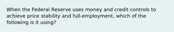 When the Federal Reserve uses money and credit controls to achieve price stability and full-employment, which of the following is it using?