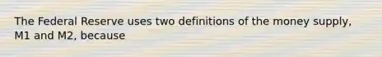 The Federal Reserve uses two definitions of the money supply, M1 and M2, because