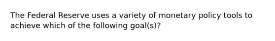 The Federal Reserve uses a variety of monetary policy tools to achieve which of the following goal(s)?