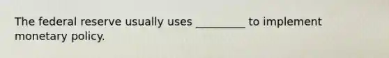 The federal reserve usually uses _________ to implement monetary policy.