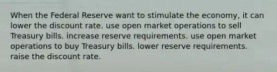 When the Federal Reserve want to stimulate the economy, it can lower the discount rate. use open market operations to sell Treasury bills. increase reserve requirements. use open market operations to buy Treasury bills. lower reserve requirements. raise the discount rate.