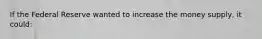 If the Federal Reserve wanted to increase the money supply, it could: