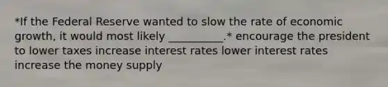 *If the Federal Reserve wanted to slow the rate of economic growth, it would most likely __________.* encourage the president to lower taxes increase interest rates lower interest rates increase the money supply