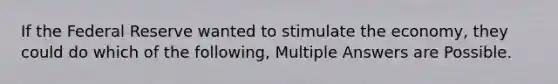 If the Federal Reserve wanted to stimulate the economy, they could do which of the following, Multiple Answers are Possible.