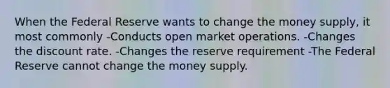 When the Federal Reserve wants to change the money supply, it most commonly -Conducts open market operations. -Changes the discount rate. -Changes the reserve requirement -The Federal Reserve cannot change the money supply.