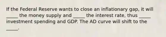 If the Federal Reserve wants to close an inflationary gap, it will _____ the money supply and _____ the interest rate, thus _____ investment spending and GDP. The AD curve will shift to the _____.