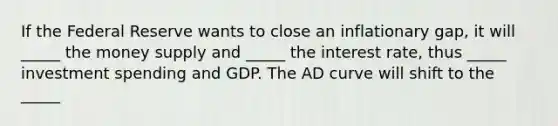 If the Federal Reserve wants to close an inflationary gap, it will _____ the money supply and _____ the interest rate, thus _____ investment spending and GDP. The AD curve will shift to the _____