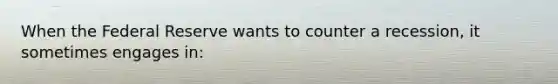 When the Federal Reserve wants to counter a recession, it sometimes engages in: