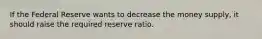 If the Federal Reserve wants to decrease the money supply, it should raise the required reserve ratio.