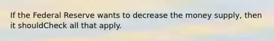 If the Federal Reserve wants to decrease the money supply, then it shouldCheck all that apply.