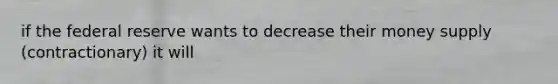 if the federal reserve wants to decrease their money supply (contractionary) it will