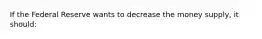 If the Federal Reserve wants to decrease the money supply, it should: