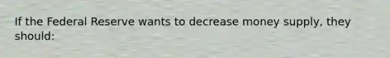 If the Federal Reserve wants to decrease money supply, they should: