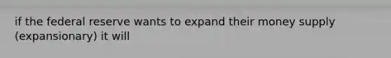 if the federal reserve wants to expand their money supply (expansionary) it will