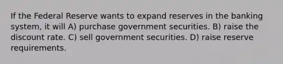 If the Federal Reserve wants to expand reserves in the banking system, it will A) purchase government securities. B) raise the discount rate. C) sell government securities. D) raise reserve requirements.