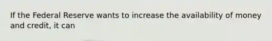 If the Federal Reserve wants to increase the availability of money and credit, it can