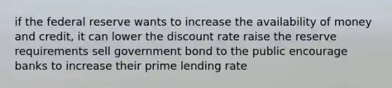 if the federal reserve wants to increase the availability of money and credit, it can lower the discount rate raise the reserve requirements sell government bond to the public encourage banks to increase their prime lending rate