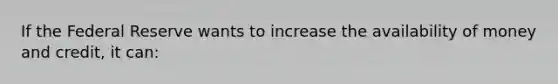 If the Federal Reserve wants to increase the availability of money and credit, it can: