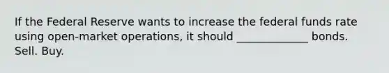 If the Federal Reserve wants to increase the federal funds rate using open-market operations, it should _____________ bonds. Sell. Buy.