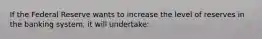 If the Federal Reserve wants to increase the level of reserves in the banking system, it will undertake:
