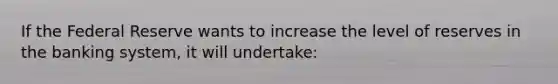 If the Federal Reserve wants to increase the level of reserves in the banking system, it will undertake: