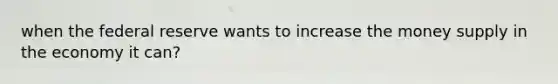 when the federal reserve wants to increase the money supply in the economy it can?