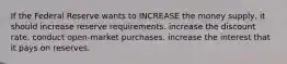 If the Federal Reserve wants to INCREASE the money supply, it should increase reserve requirements. increase the discount rate. conduct open-market purchases. increase the interest that it pays on reserves.