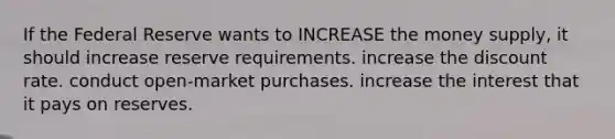 If the Federal Reserve wants to INCREASE the money supply, it should increase reserve requirements. increase the discount rate. conduct open-market purchases. increase the interest that it pays on reserves.