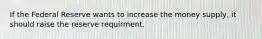 If the Federal Reserve wants to increase the money supply, it should raise the reserve requirment.