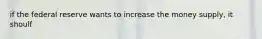if the federal reserve wants to increase the money supply, it shoulf