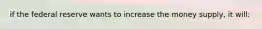 if the federal reserve wants to increase the money supply, it will: