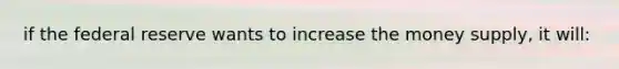 if the federal reserve wants to increase the money supply, it will: