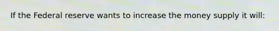 If the Federal reserve wants to increase the money supply it will: