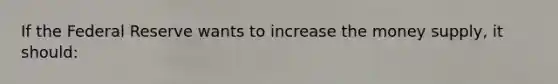 If the Federal Reserve wants to increase the money supply, it should: